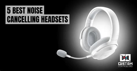 5 Best Noise Cancelling Headsets | Custom Controllers