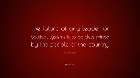 Ban Ki-Moon Quote: “The future of any leader or political systems is to ...