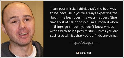 Karl Pilkington quote: I am pessimistic, I think that's the best way to...