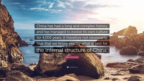 Henry Kissinger Quote: “China has had a long and complex history and has managed to evolve its ...