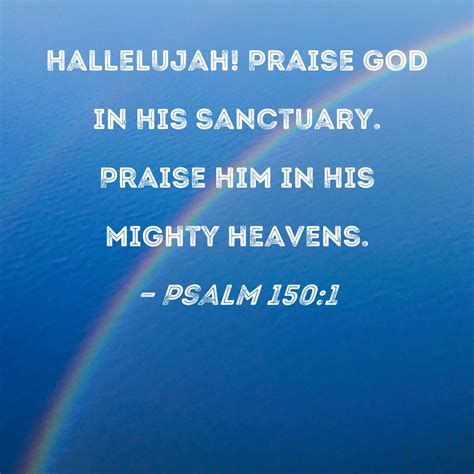 Psalm 150:1 Hallelujah! Praise God in His sanctuary. Praise Him in His mighty heavens.