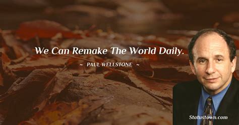 We can remake the world daily. - Paul Wellstone quotes