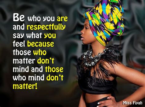 Be who you are and respectfully say what you feel because those who matter don’t mind and those ...