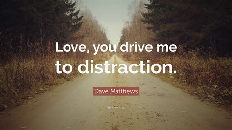 Dave Matthews Quote: “Love, you drive me to distraction.”