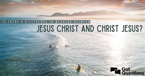 Is there a difference in meaning between Jesus Christ and Christ Jesus? | GotQuestions.org