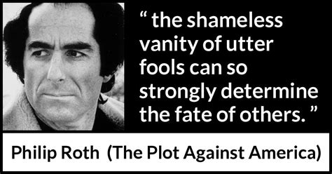 Philip Roth: “the shameless vanity of utter fools can so strongly...”