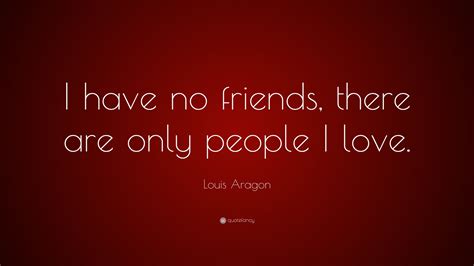 Louis Aragon Quote: “I have no friends, there are only people I love.”