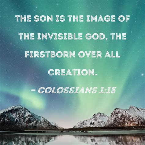 Colossians 1:15 The Son is the image of the invisible God, the firstborn over all creation.