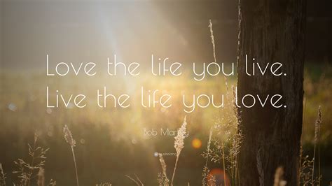 Bob Marley Quote: “Love the life you live. Live the life you love.”