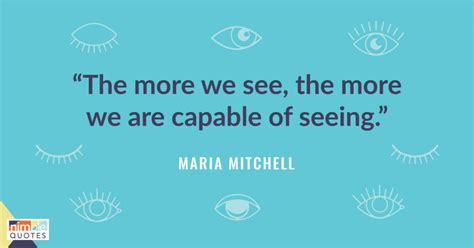 “The more we see, the more we are capable of seeing.” - Maria Mitchell ...