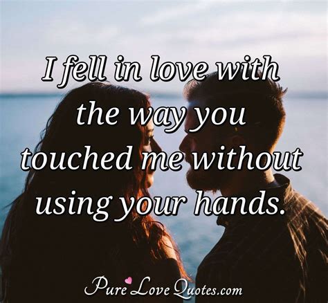 I fell in love with the way you touched me without using your hands. | PureLoveQuotes