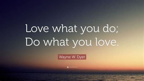 Wayne W. Dyer Quote: “Love what you do; Do what you love.” (21 ...