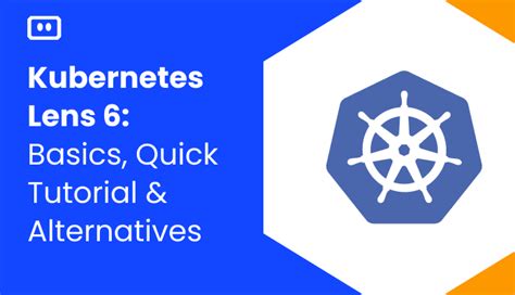 Kubernetes Lens 6: Basics, Quick Tutorial, and 3 Great Alternatives