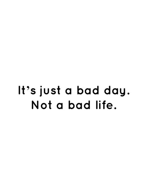 It’s just a bad day. Not a bad life. | Bad day quotes, Bad life quotes, Bad quotes