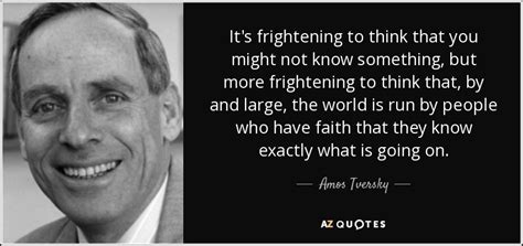 Amos Tversky quote: It's frightening to think that you might not know something...