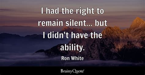 I had the right to remain silent... but I didn't have the ability ...