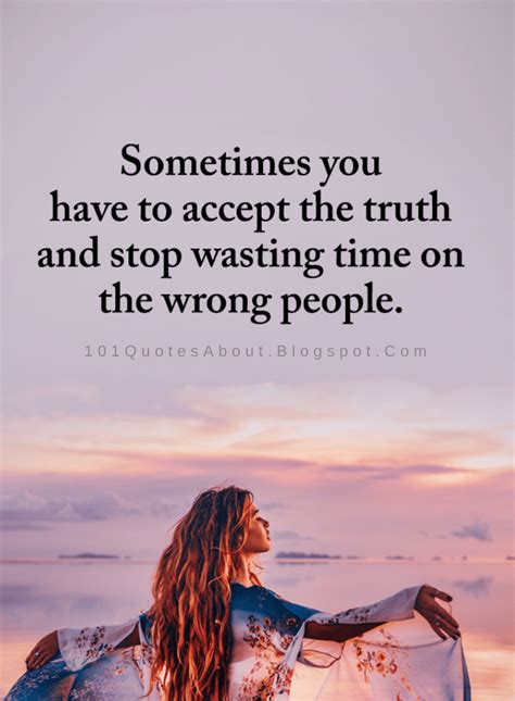 Wrong People Quotes Sometimes you have to accept the truth and stop wasting time on the wrong ...