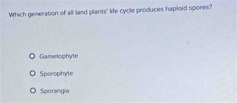 Solved: Which generation of all land plants' life cycle produces haploid spores? Gametophyte ...