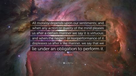 David Hume Quote: “All morality depends upon our sentiments; and when any action or quality of ...