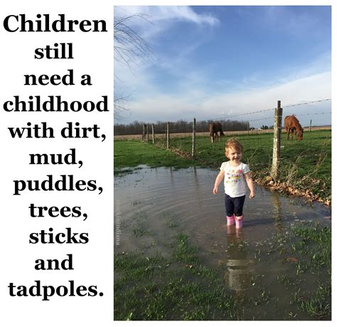 "Children still need a childhood with dirt, mud, puddles, trees, sticks and tadpoles." ~ Unknown ...