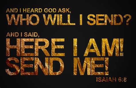 Isaiah 6:8 Then I heard the Lord asking, “Whom should I send as a messenger to this people? Who ...