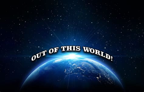 OUT OF THIS WORLD!