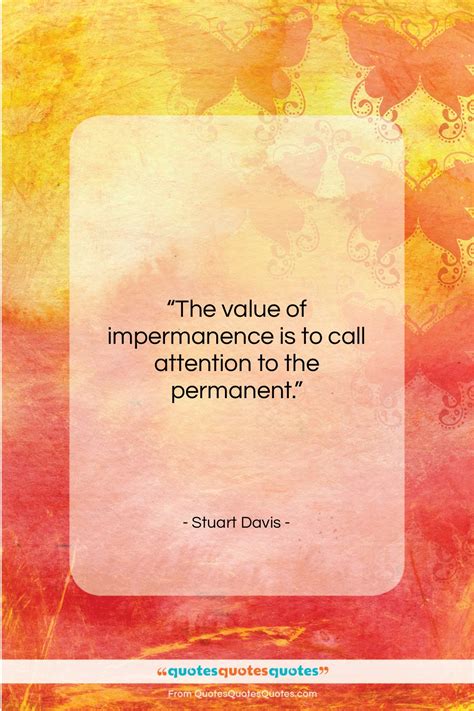 Get the whole Stuart Davis quote: "The value of impermanence is to call ...