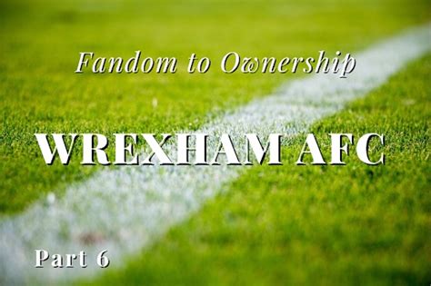 Wrexham’s Fans And Owners Find Their Footing: Part 6