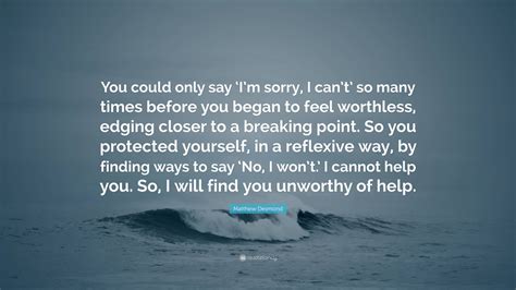 Matthew Desmond Quote: “You could only say ‘I’m sorry, I can’t’ so many times before you began ...