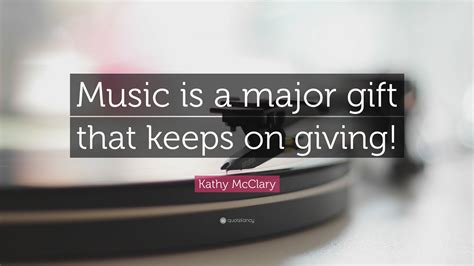 Kathy McClary Quote: “Music is a major gift that keeps on giving!”