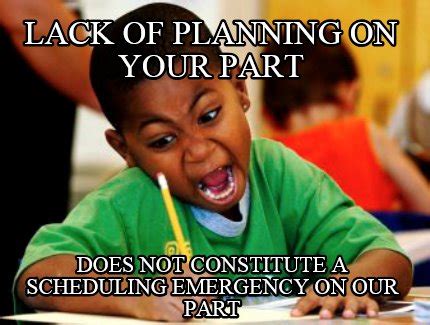 Meme Creator - Funny Lack of planning on your part Does not constitute a scheduling emergency on ...