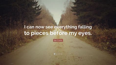 Ian Curtis Quote: “I can now see everything falling to pieces before my eyes.”