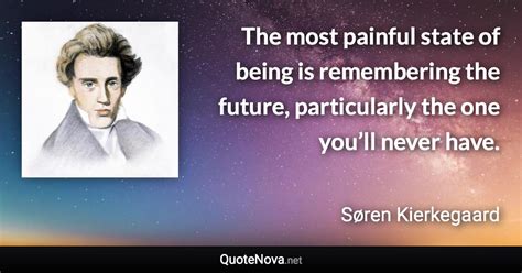 The most painful state of being is remembering the future, particularly the one you’ll never have.