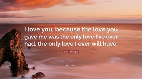 Kurt Vonnegut Quote: “I love you, because the love you gave me was the only love I’ve ever had ...