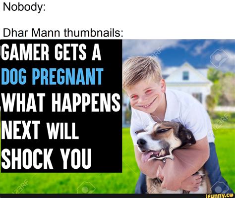 Nobody: Dhar Mann thumbnails: GAMER GETS A DOG PREGNANT WHAT HAPPENS NEXT WILL SHOCK YOU - iFunny