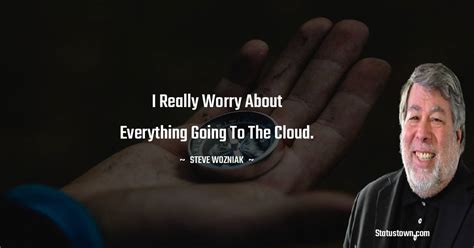 I really worry about everything going to the cloud. - Steve Wozniak quotes