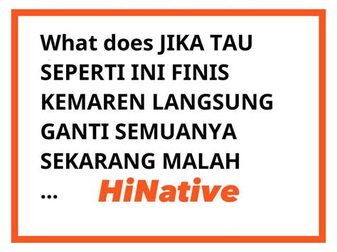 What is the meaning of "JIKA TAU SEPERTI INI FINIS KEMAREN LANGSUNG GANTI SEMUANYA SEKARANG ...