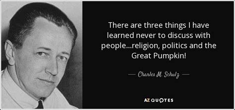 Charles M. Schulz quote: There are three things I have learned never to discuss...