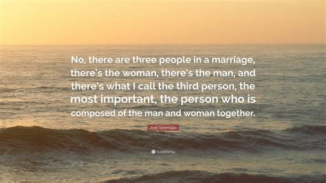 José Saramago Quote: “No, there are three people in a marriage, there’s the woman, there’s the ...