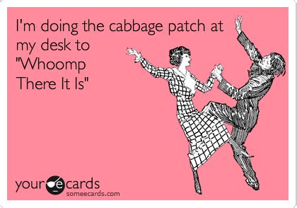 I'm doing the cabbage patch at my desk to "Whoomp There It Is" | Workplace Ecard