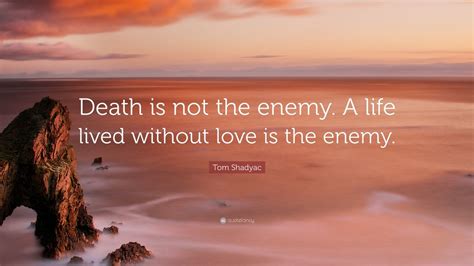 Tom Shadyac Quote: “Death is not the enemy. A life lived without love is the enemy.” (10 ...