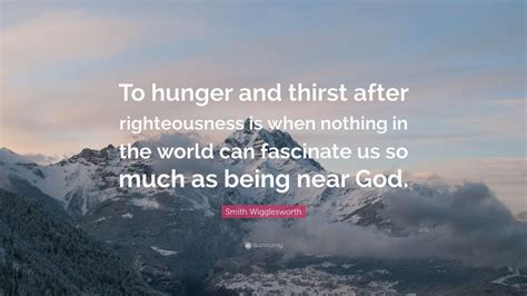 Smith Wigglesworth Quote: “To hunger and thirst after righteousness is ...