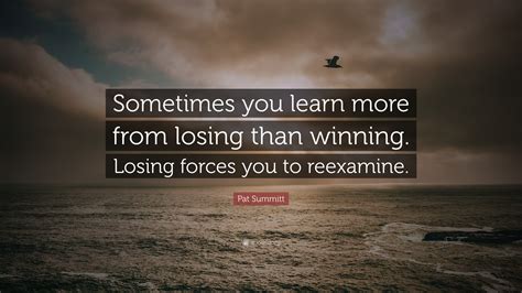 Pat Summitt Quote: “Sometimes you learn more from losing than winning. Losing forces you to ...