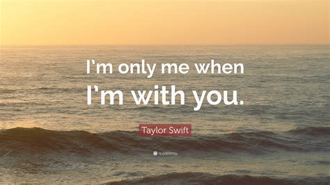 Taylor Swift Quote: “I’m only me when I’m with you.”