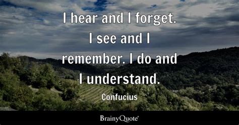 Confucius - I hear and I forget. I see and I remember....