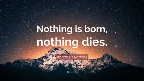 Antoine Lavoisier Quote: “Nothing is born, nothing dies.”