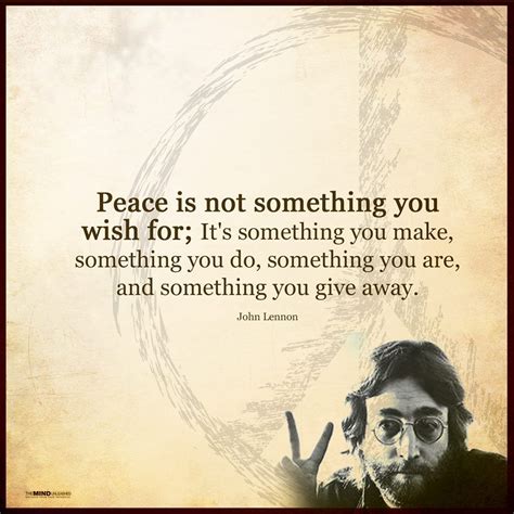 Peace is not something you wish for; It's something you make, something you do, something you ...