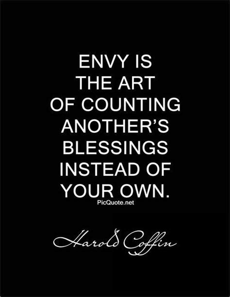 Envy is the art of counting the other fellow’s blessings instead of your own. – Harold Coffin ...