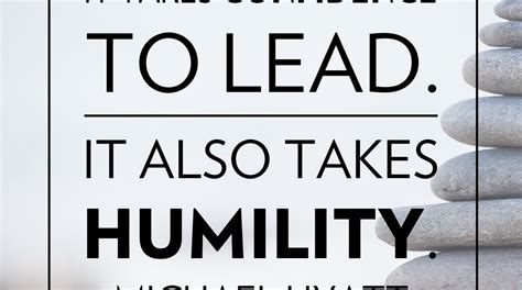 It takes confidence to lead. It also takes humility. -Michael Hyatt