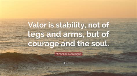 Michel de Montaigne Quote: “Valor is stability, not of legs and arms ...